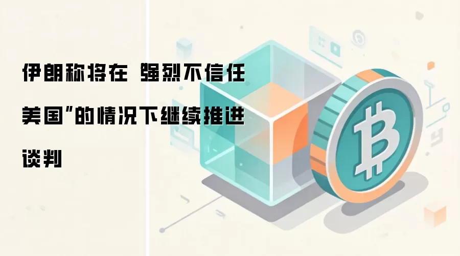 伊朗称将在“强烈不信任美国”的情况下继续推进谈判