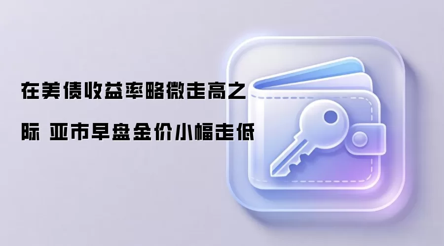 在美债收益率略微走高之际 亚市早盘金价小幅走低