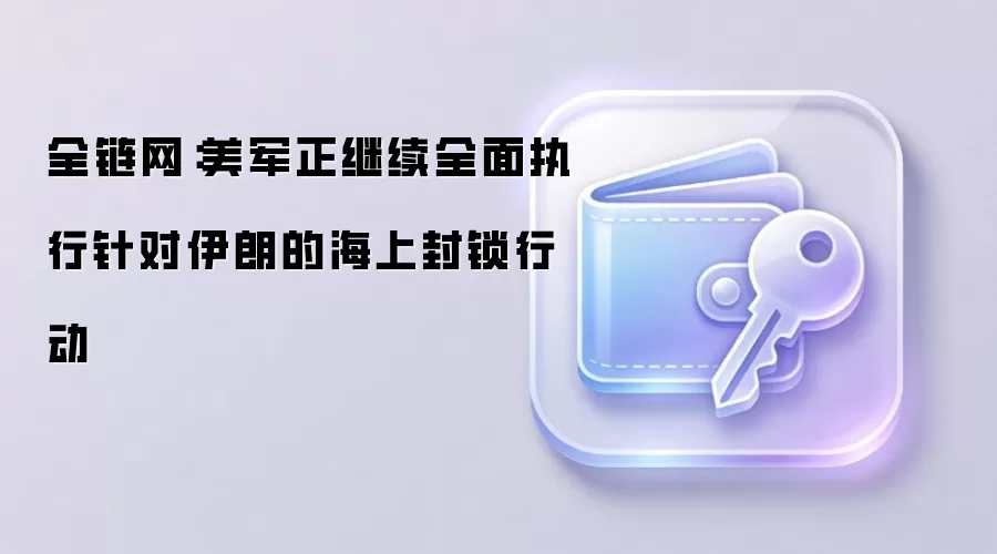全链网：美军正继续全面执行针对伊朗的海上封锁行动