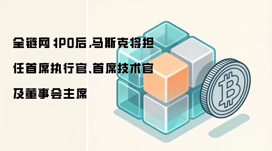 全链网：IPO后，马斯克将担任首席执行官、首席技术官及董事会主席