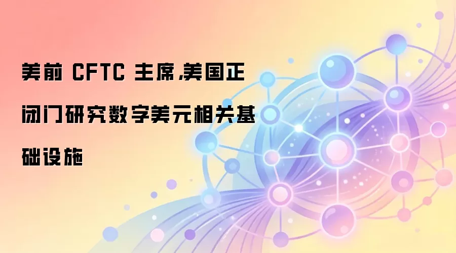 美前 CFTC 主席，美国正闭门研究数字美元相关基础设施