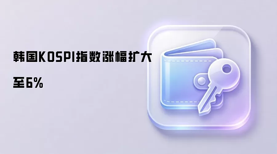 韩国KOSPI指数涨幅扩大至6%
