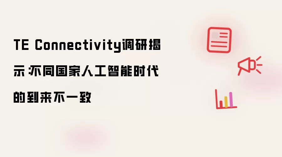 TE Connectivity调研揭示:不同国家人工智能时代的到来不一致