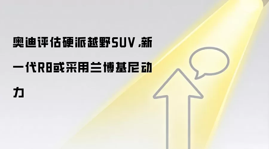 奥迪评估硬派越野SUV，新一代R8或采用兰博基尼动力