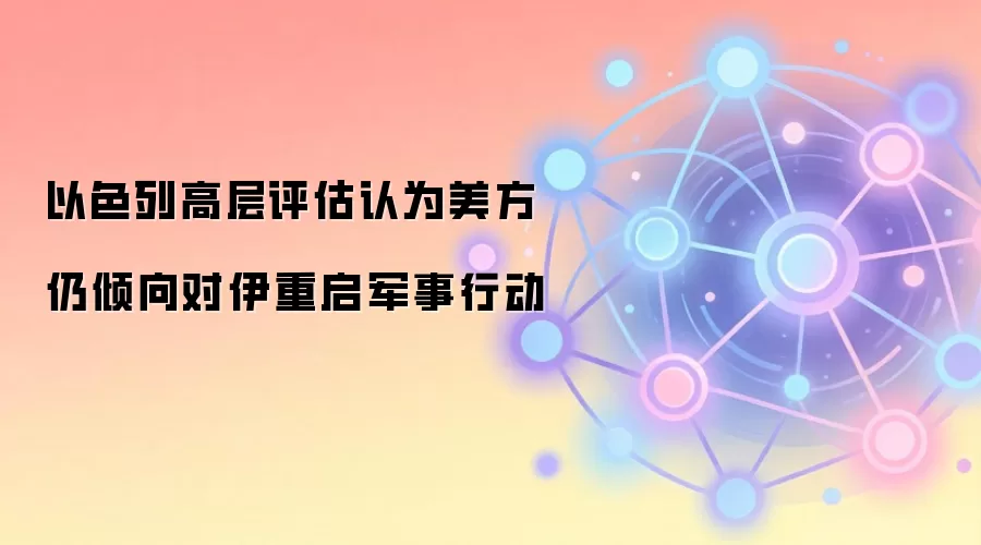 以色列高层评估认为美方仍倾向对伊重启军事行动