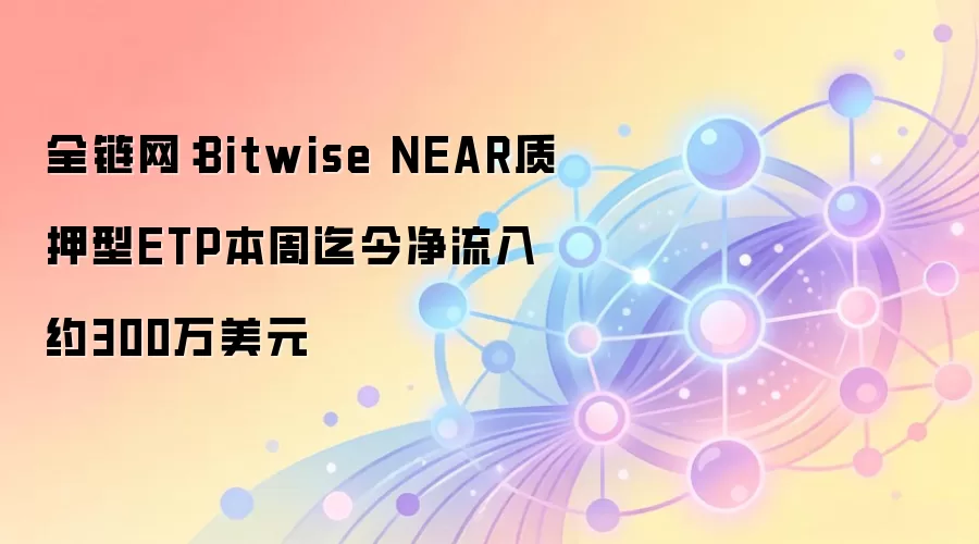全链网：Bitwise NEAR质押型ETP本周迄今净流入约300万美元