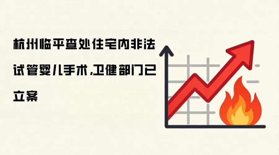 杭州临平查处住宅内非法试管婴儿手术，卫健部门已立案