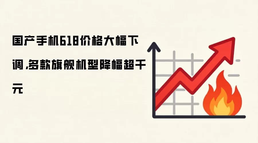 国产手机618价格大幅下调，多款旗舰机型降幅超千元