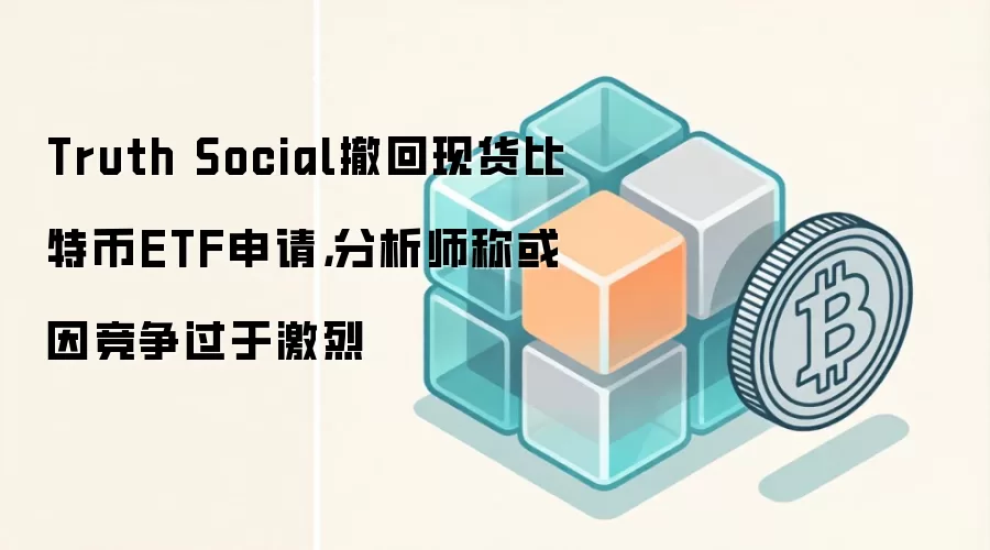 Truth Social撤回现货比特币ETF申请，分析师称或因竞争过于激烈