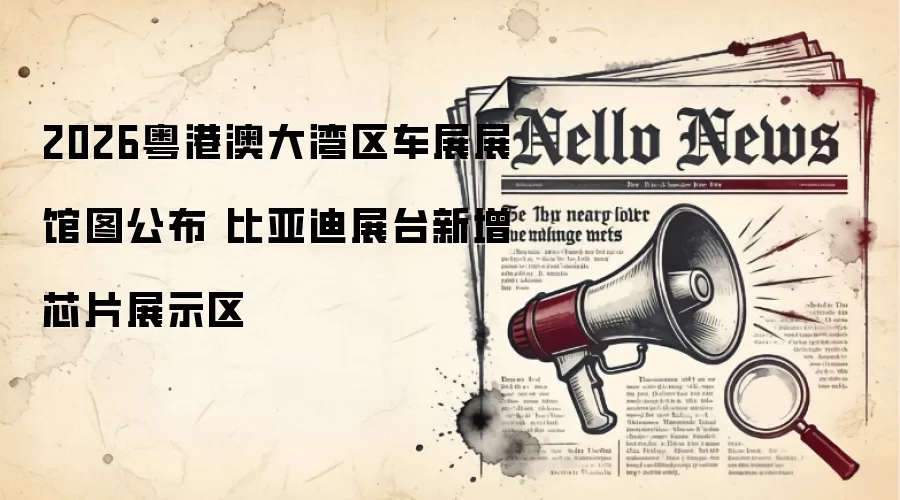 2026粤港澳大湾区车展展馆图公布 比亚迪展台新增芯片展示区