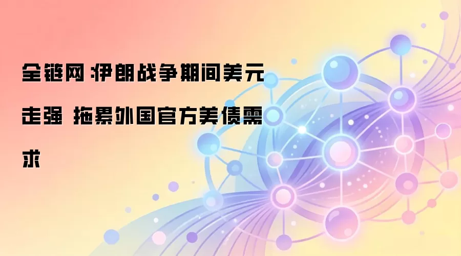 全链网：伊朗战争期间美元走强 拖累外国官方美债需求