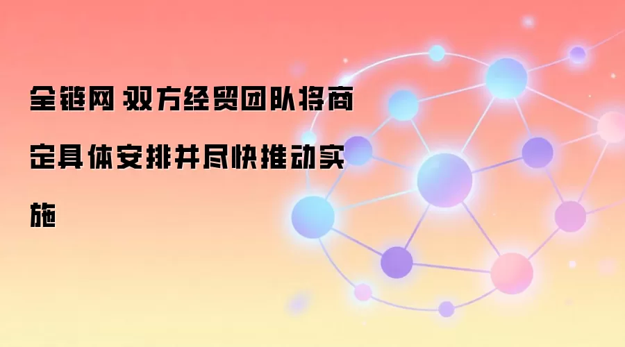 全链网：双方经贸团队将商定具体安排并尽快推动实施
