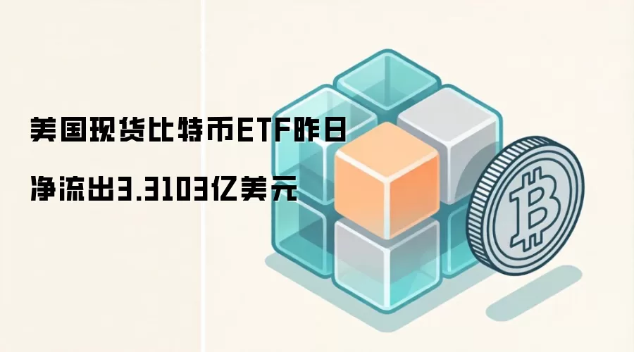 美国现货比特币ETF昨日净流出3.3103亿美元