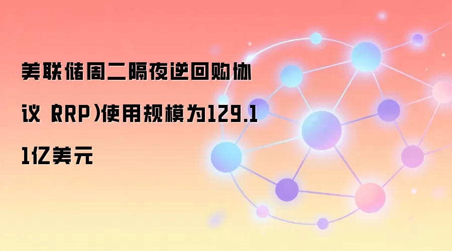 美联储周二隔夜逆回购协议（RRP）使用规模为129.11亿美元