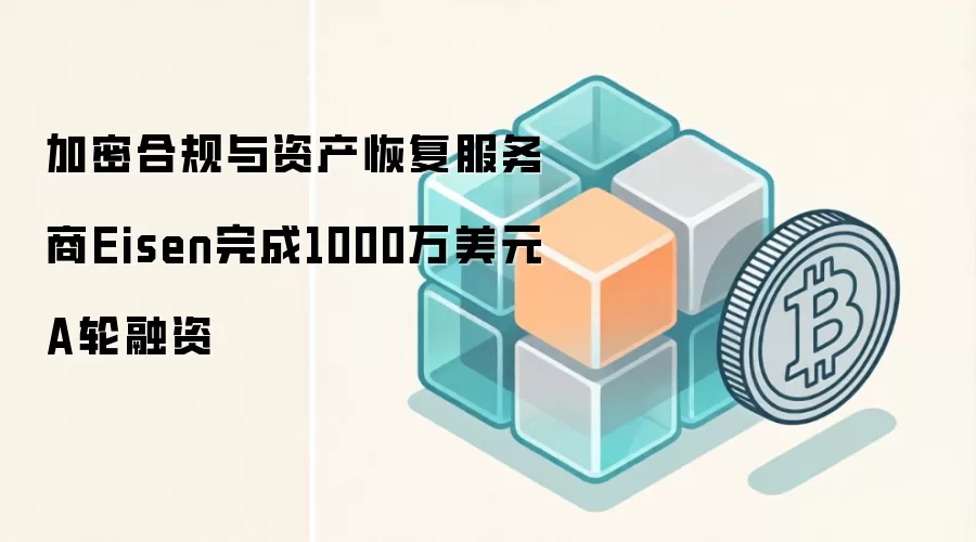 加密合规与资产恢复服务商Eisen完成1000万美元A轮融资