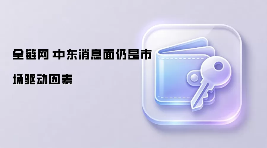 全链网：中东消息面仍是市场驱动因素