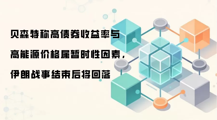 贝森特称高债券收益率与高能源价格属暂时性因素，伊朗战事结束后将回落