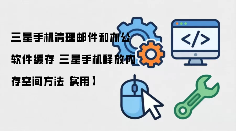 三星手机清理邮件和办公软件缓存 三星手机释放内存空间方法【实用】
