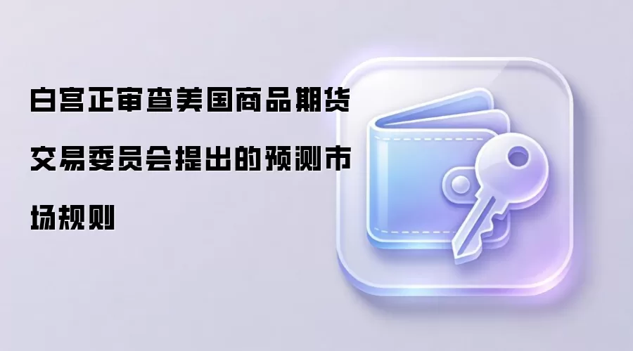 白宫正审查美国商品期货交易委员会提出的预测市场规则