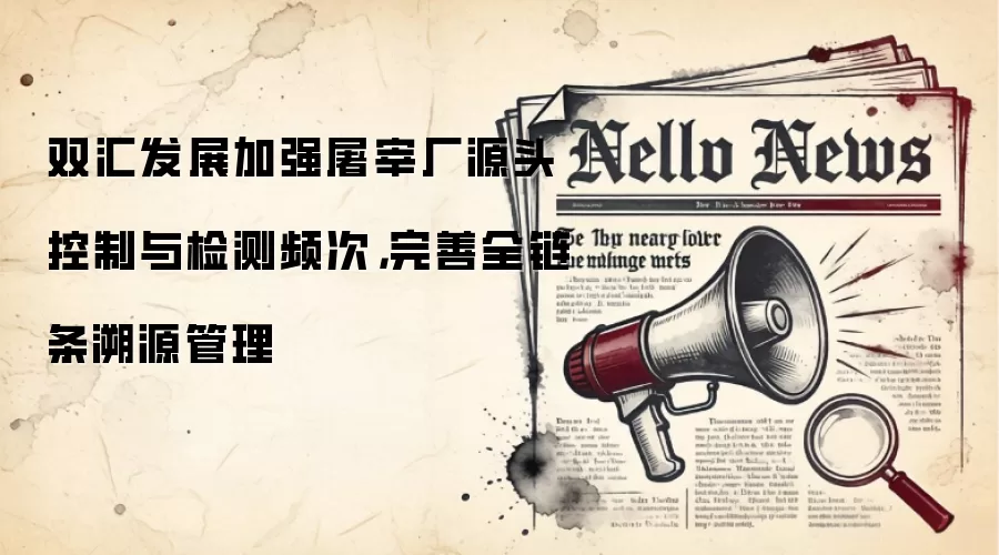 双汇发展加强屠宰厂源头控制与检测频次,完善全链条溯源管理