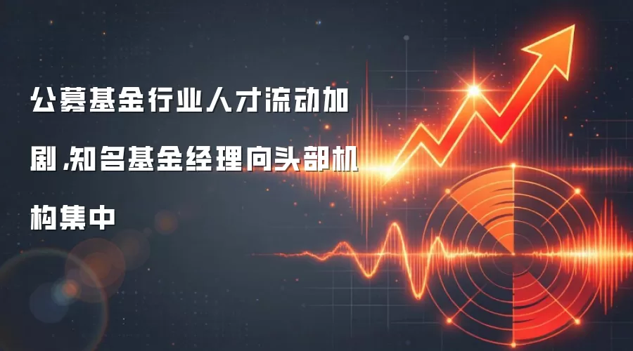 公募基金行业人才流动加剧，知名基金经理向头部机构集中