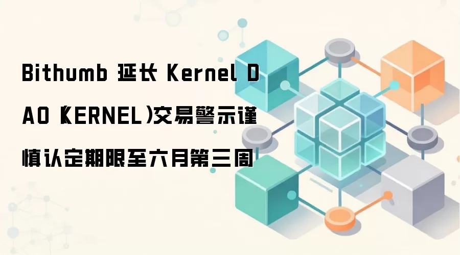 Bithumb 延长 Kernel DAO（KERNEL）交易警示谨慎认定期限至六月第三周