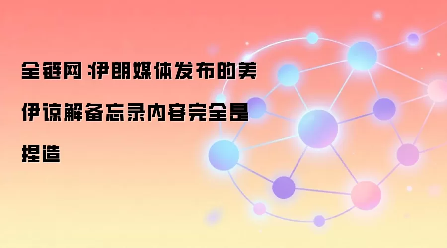 全链网：伊朗媒体发布的美伊谅解备忘录内容完全是捏造