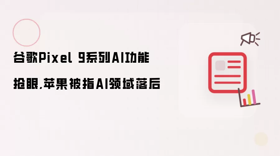 谷歌Pixel 9系列AI功能抢眼,苹果被指AI领域落后