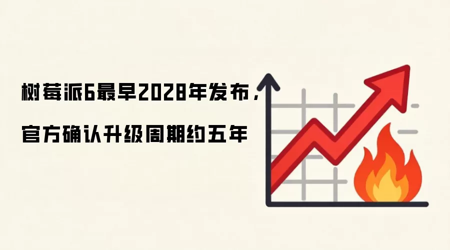 树莓派6最早2028年发布，官方确认升级周期约五年