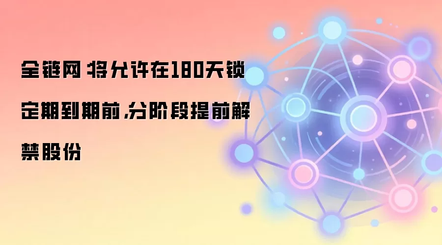 全链网：将允许在180天锁定期到期前，分阶段提前解禁股份