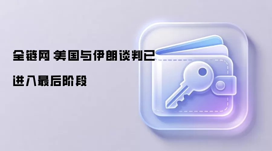 全链网：美国与伊朗谈判已进入最后阶段