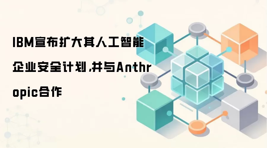 IBM宣布扩大其人工智能企业安全计划，并与Anthropic合作
