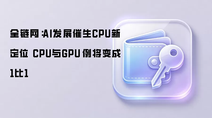 全链网:AI发展催生CPU新定位 CPU与GPU⽐例将变成1比1