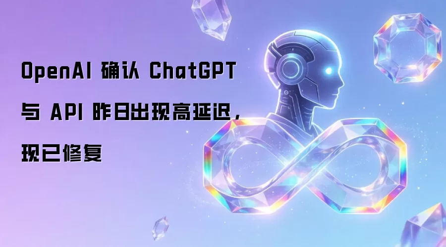 OpenAI 确认 ChatGPT 与 API 昨日出现高延迟，现已修复