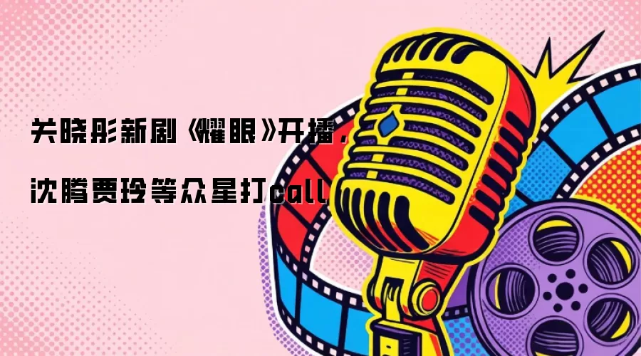 关晓彤新剧《耀眼》开播,沈腾贾玲等众星打call