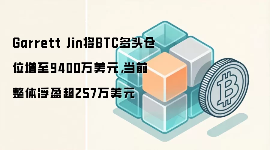 Garrett Jin将BTC多头仓位增至9400万美元,当前整体浮盈超257万美元