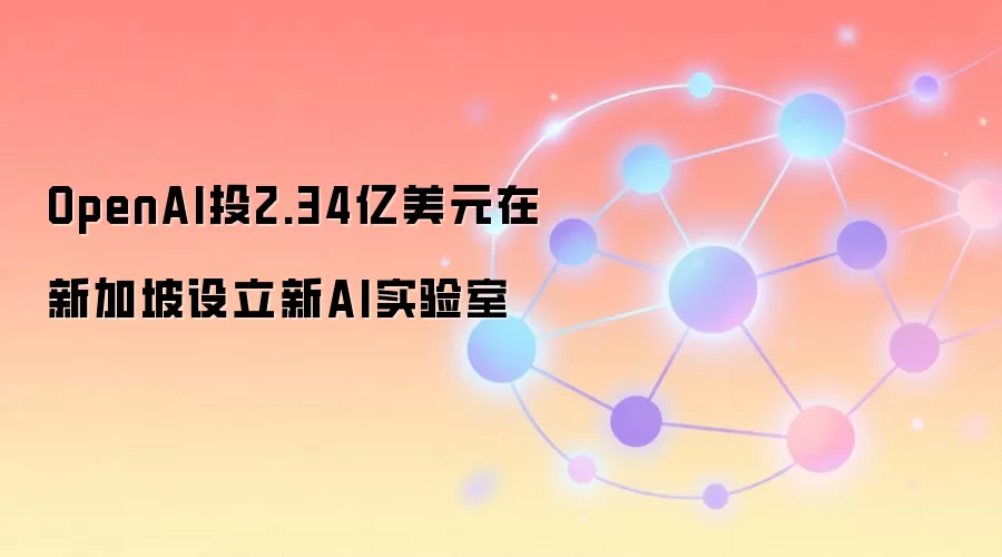 OpenAI投2.34亿美元在新加坡设立新AI实验室