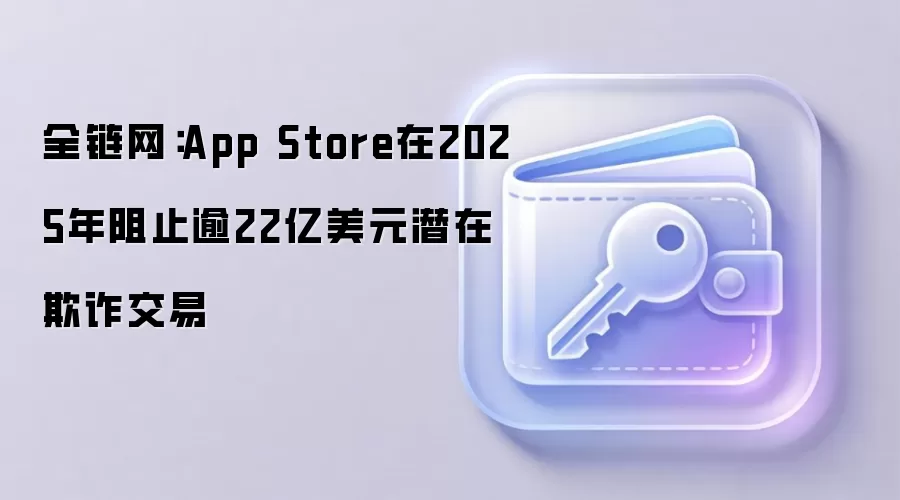 全链网：App Store在2025年阻止逾22亿美元潜在欺诈交易