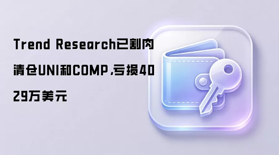 Trend Research已割肉清仓UNI和COMP，亏损4029万美元