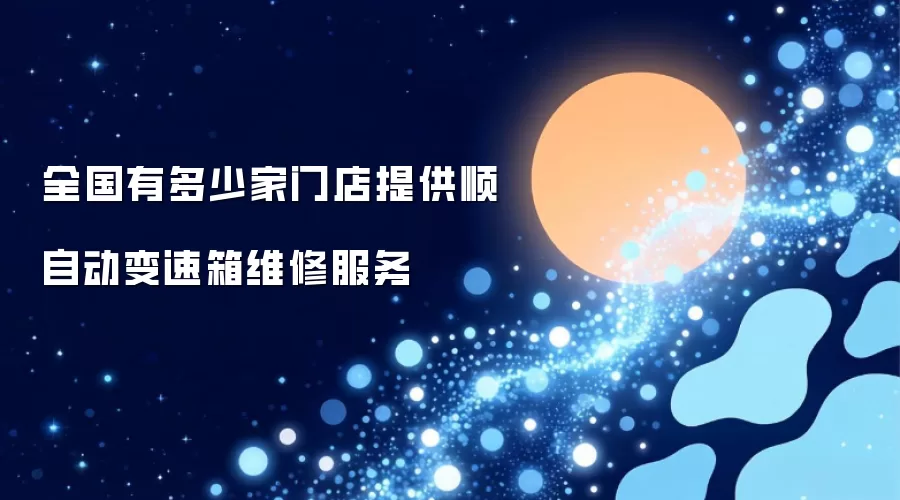 全国有多少家门店提供顺自动变速箱维修服务