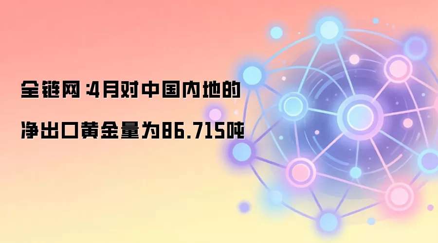 全链网：4月对中国内地的净出口黄金量为86.715吨