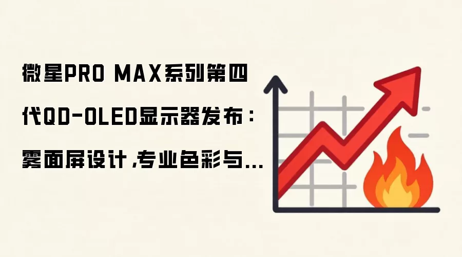 微星PRO MAX系列第四代QD-OLED显示器发布:雾面屏设计,专业色彩与护眼兼顾