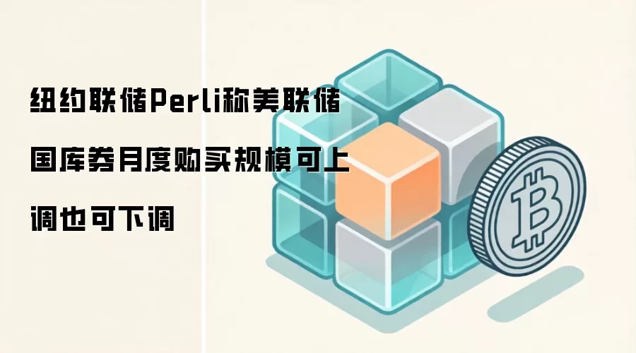 纽约联储Perli称美联储国库券月度购买规模可上调也可下调