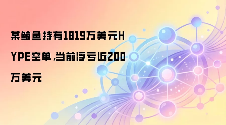 某鲸鱼持有1819万美元HYPE空单,当前浮亏近200万美元