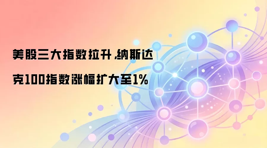 美股三大指数拉升，纳斯达克100指数涨幅扩大至1%