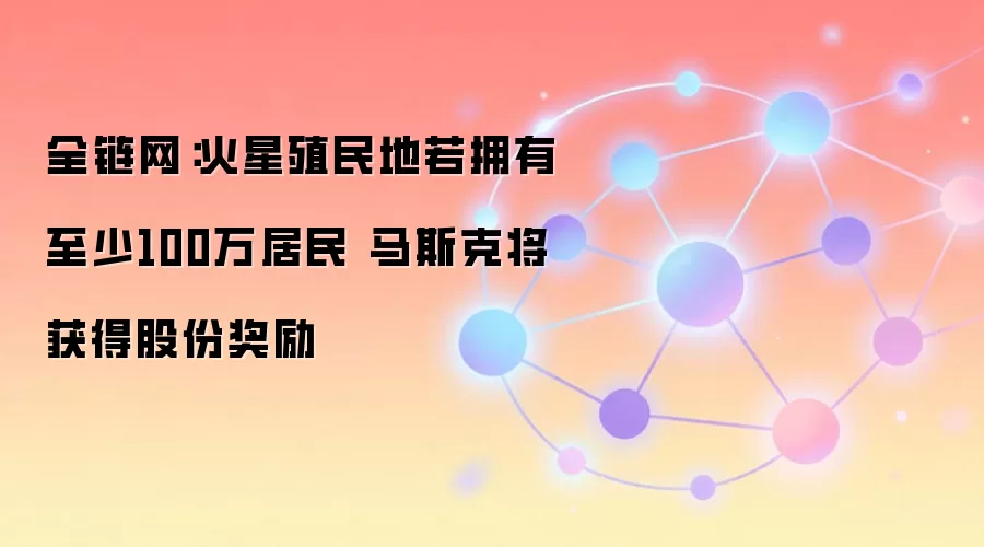 全链网：火星殖民地若拥有至少100万居民 马斯克将获得股份奖励