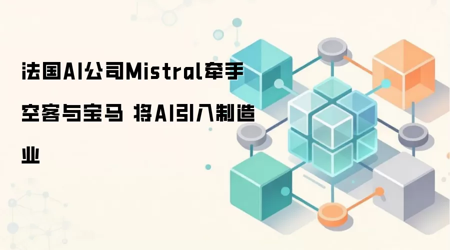 法国AI公司Mistral牵手空客与宝马 将AI引入制造业