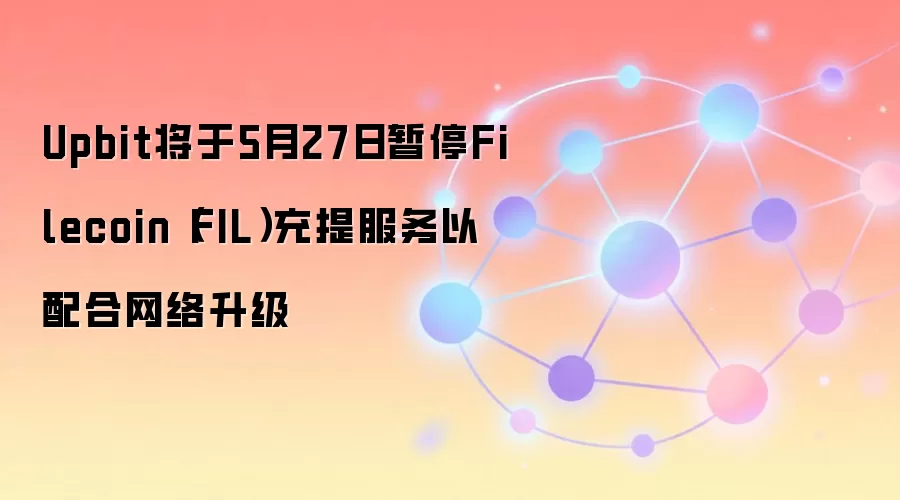 Upbit将于5月27日暂停Filecoin（FIL）充提服务以配合网络升级