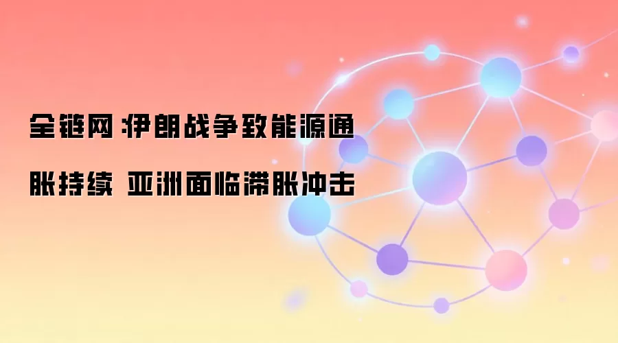 全链网:伊朗战争致能源通胀持续 亚洲面临滞胀冲击