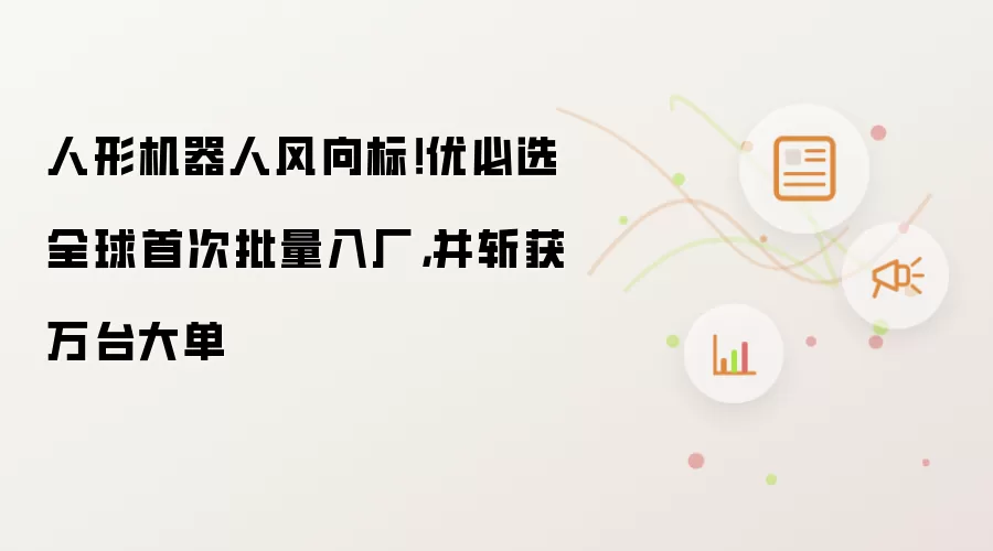 人形机器人风向标！优必选全球首次批量入厂，并斩获万台大单